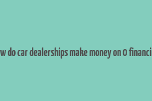 how do car dealerships make money on 0 financing