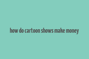 how do cartoon shows make money