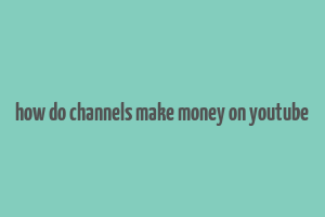 how do channels make money on youtube