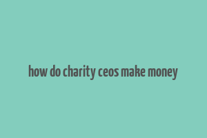 how do charity ceos make money