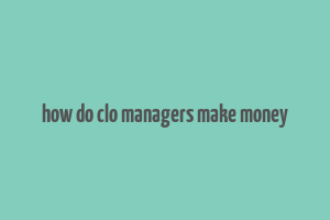 how do clo managers make money