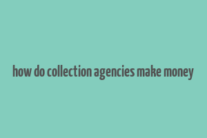 how do collection agencies make money