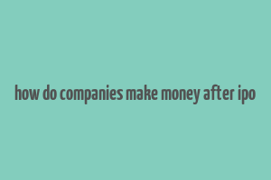 how do companies make money after ipo