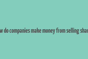 how do companies make money from selling shares