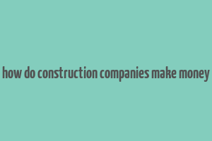 how do construction companies make money