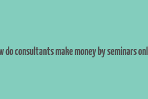 how do consultants make money by seminars online