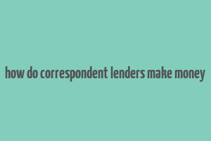 how do correspondent lenders make money