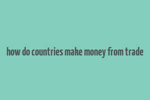 how do countries make money from trade