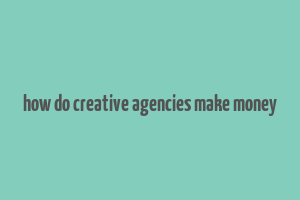 how do creative agencies make money