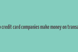 how do credit card companies make money on transactions