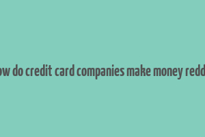 how do credit card companies make money reddit