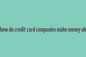 how do credit card companies make money uk