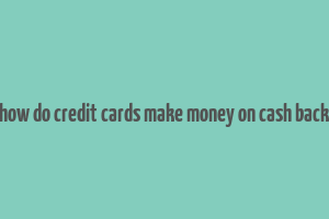 how do credit cards make money on cash back