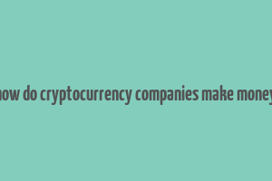 how do cryptocurrency companies make money