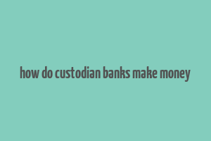 how do custodian banks make money