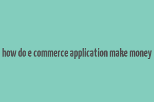 how do e commerce application make money