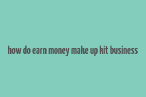 how do earn money make up kit business