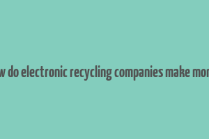 how do electronic recycling companies make money