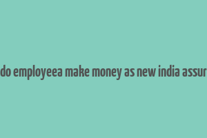 how do employeea make money as new india assurance