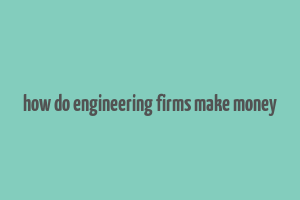 how do engineering firms make money