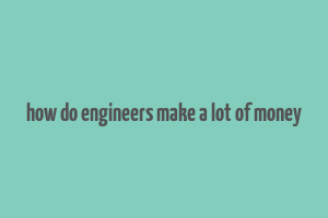 how do engineers make a lot of money