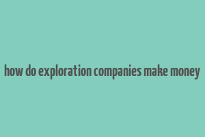 how do exploration companies make money