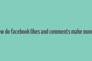 how do facebook likes and comments make money