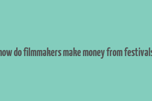 how do filmmakers make money from festivals