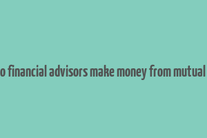 how do financial advisors make money from mutual funds