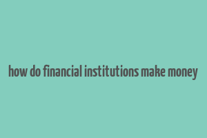 how do financial institutions make money