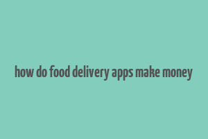 how do food delivery apps make money