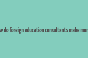 how do foreign education consultants make money