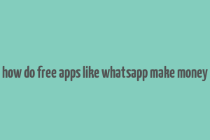 how do free apps like whatsapp make money