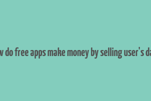 how do free apps make money by selling user's data