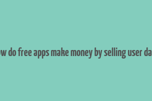 how do free apps make money by selling user data