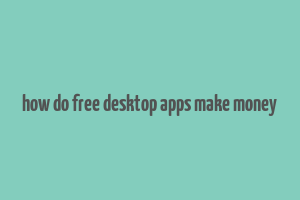 how do free desktop apps make money