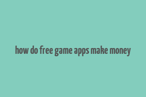 how do free game apps make money