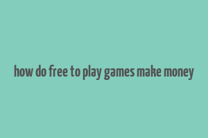 how do free to play games make money