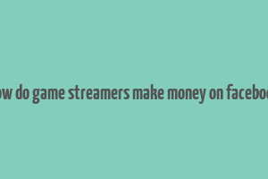 how do game streamers make money on facebook