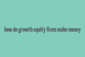 how do growth equity firms make money