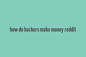 how do hackers make money reddit