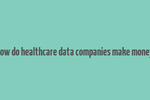 how do healthcare data companies make money