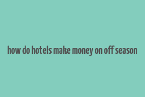 how do hotels make money on off season