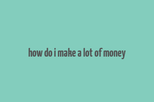 how do i make a lot of money