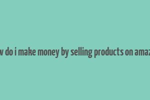 how do i make money by selling products on amazon