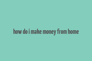 how do i make money from home