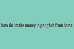 how do i make money in gangtok from home