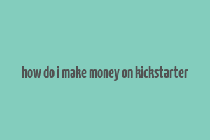 how do i make money on kickstarter