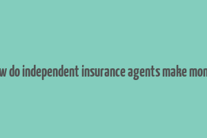 how do independent insurance agents make money