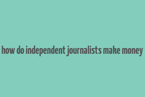 how do independent journalists make money